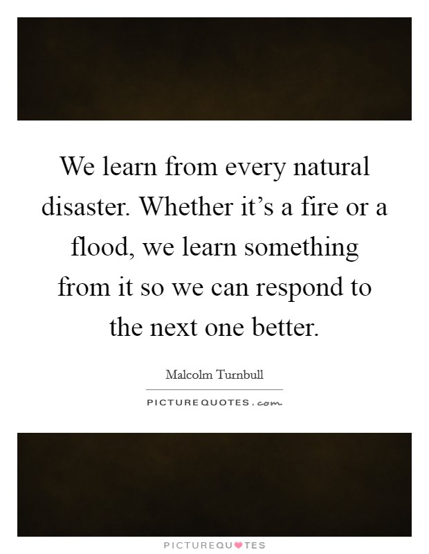 We learn from every natural disaster. Whether it's a fire or a flood, we learn something from it so we can respond to the next one better. Picture Quote #1