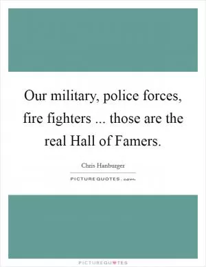 Our military, police forces, fire fighters ... those are the real Hall of Famers Picture Quote #1