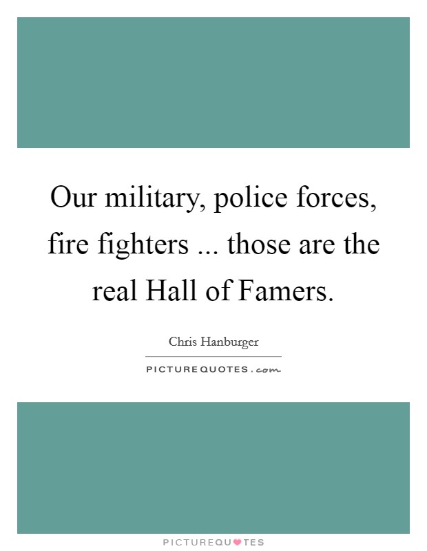 Our military, police forces, fire fighters ... those are the real Hall of Famers. Picture Quote #1
