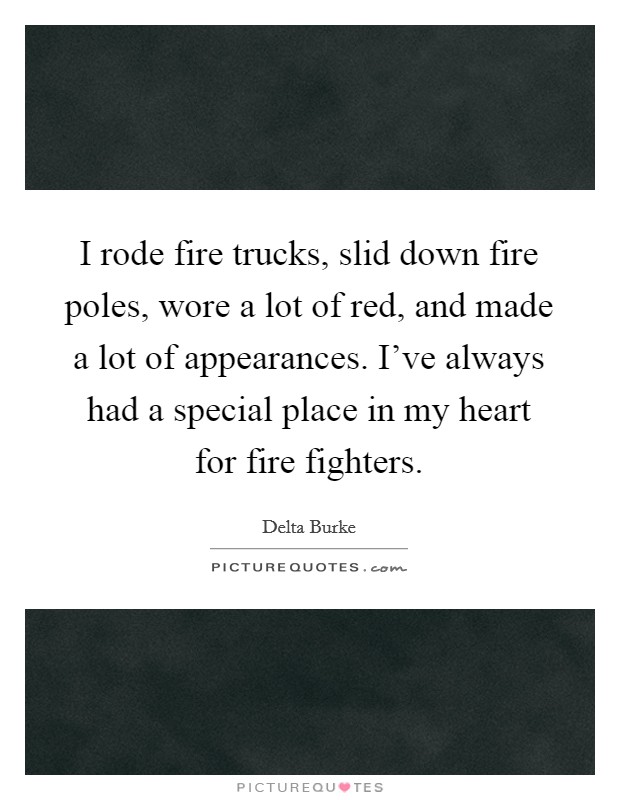 I rode fire trucks, slid down fire poles, wore a lot of red, and made a lot of appearances. I've always had a special place in my heart for fire fighters. Picture Quote #1