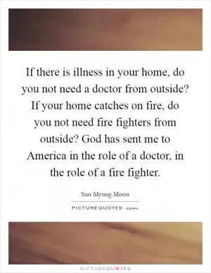 If there is illness in your home, do you not need a doctor from outside? If your home catches on fire, do you not need fire fighters from outside? God has sent me to America in the role of a doctor, in the role of a fire fighter Picture Quote #1