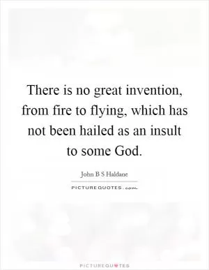There is no great invention, from fire to flying, which has not been hailed as an insult to some God Picture Quote #1