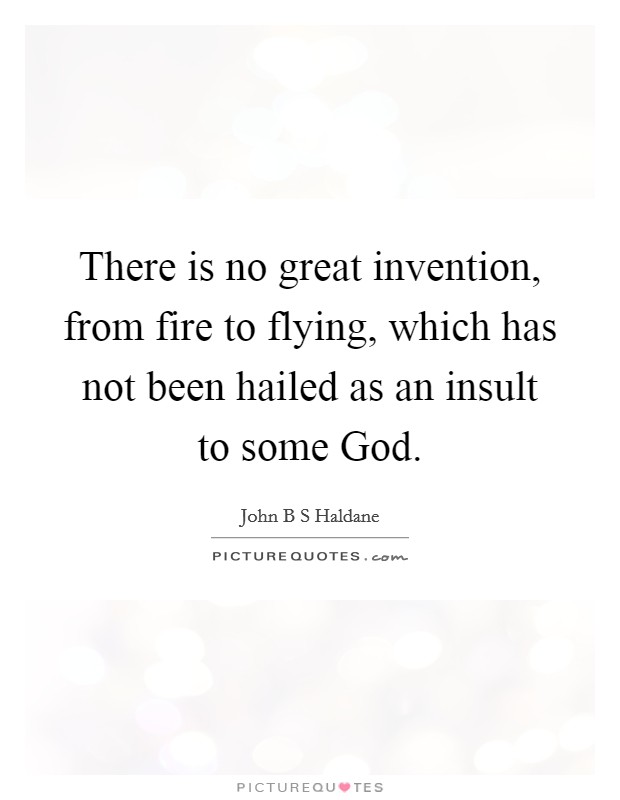 There is no great invention, from fire to flying, which has not been hailed as an insult to some God. Picture Quote #1