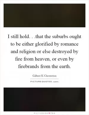 I still hold. . .that the suburbs ought to be either glorified by romance and religion or else destroyed by fire from heaven, or even by firebrands from the earth Picture Quote #1