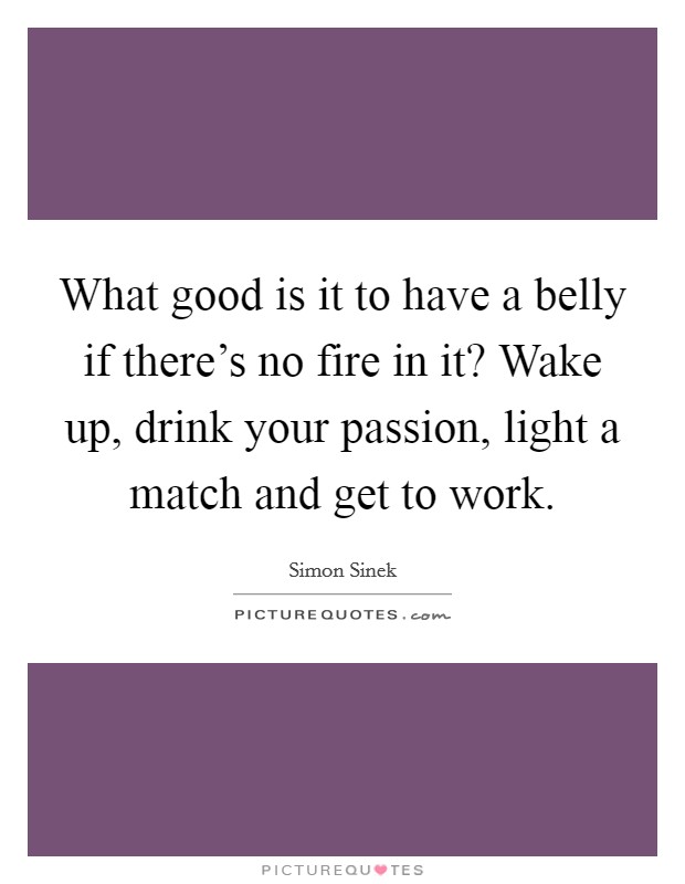 What good is it to have a belly if there's no fire in it? Wake up, drink your passion, light a match and get to work. Picture Quote #1