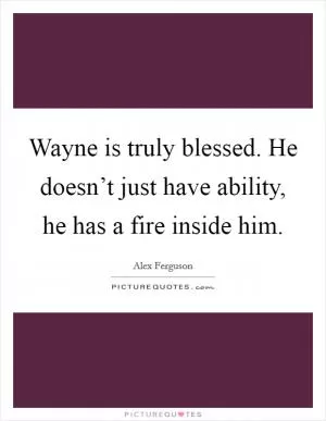 Wayne is truly blessed. He doesn’t just have ability, he has a fire inside him Picture Quote #1