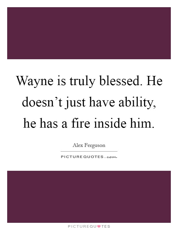 Wayne is truly blessed. He doesn't just have ability, he has a fire inside him. Picture Quote #1