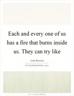 Each and every one of us has a fire that burns inside us. They can try like Picture Quote #1