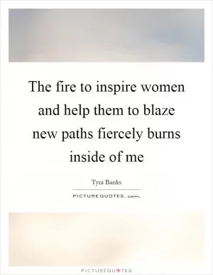 The fire to inspire women and help them to blaze new paths fiercely burns inside of me Picture Quote #1