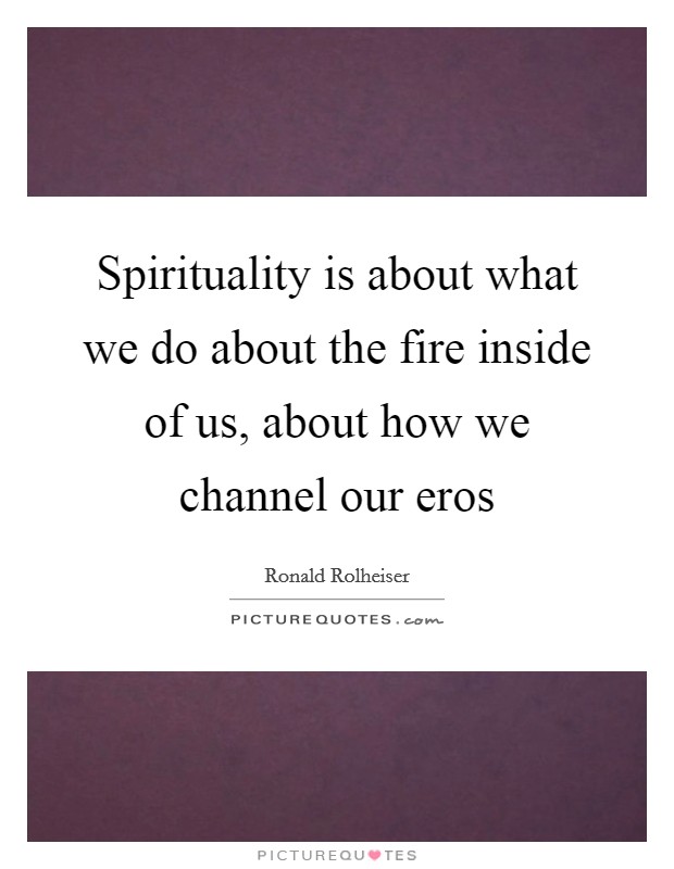 Spirituality is about what we do about the fire inside of us, about how we channel our eros Picture Quote #1