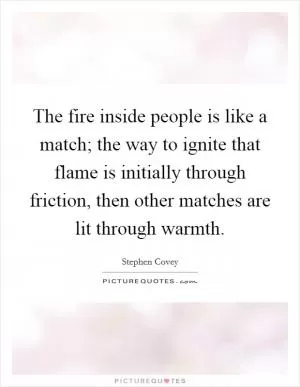The fire inside people is like a match; the way to ignite that flame is initially through friction, then other matches are lit through warmth Picture Quote #1