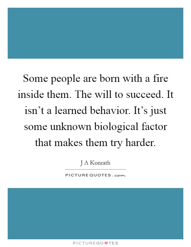 Some people are born with a fire inside them. The will to succeed. It isn't a learned behavior. It's just some unknown biological factor that makes them try harder. Picture Quote #1