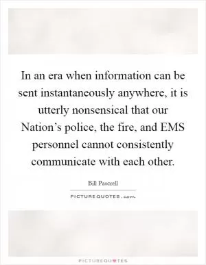 In an era when information can be sent instantaneously anywhere, it is utterly nonsensical that our Nation’s police, the fire, and EMS personnel cannot consistently communicate with each other Picture Quote #1