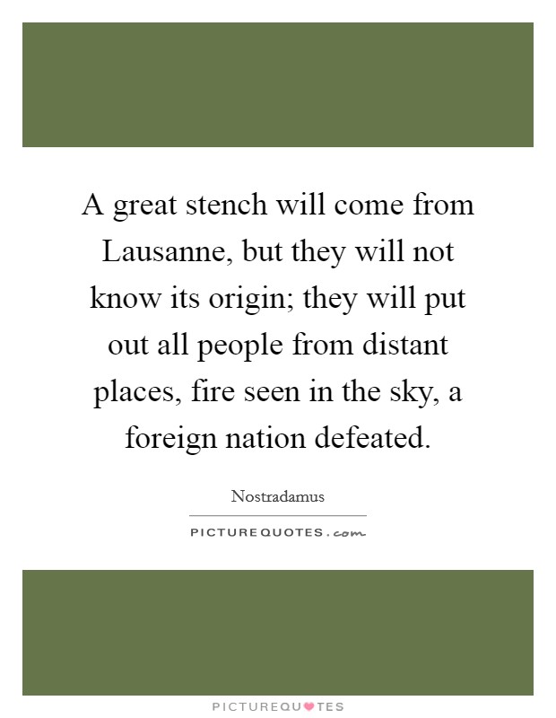 A great stench will come from Lausanne, but they will not know its origin; they will put out all people from distant places, fire seen in the sky, a foreign nation defeated. Picture Quote #1