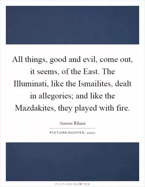 All things, good and evil, come out, it seems, of the East. The Illuminati, like the Ismailites, dealt in allegories; and like the Mazdakites, they played with fire Picture Quote #1