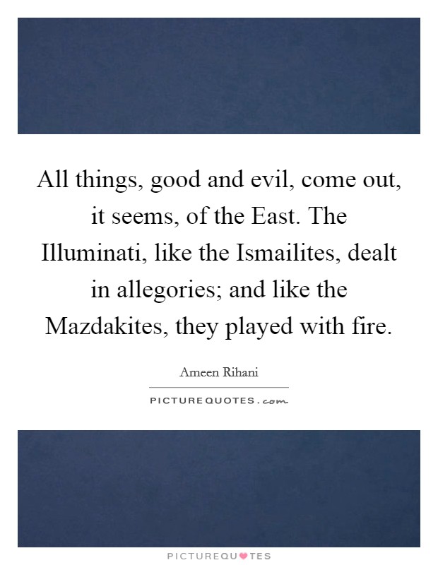 All things, good and evil, come out, it seems, of the East. The Illuminati, like the Ismailites, dealt in allegories; and like the Mazdakites, they played with fire. Picture Quote #1