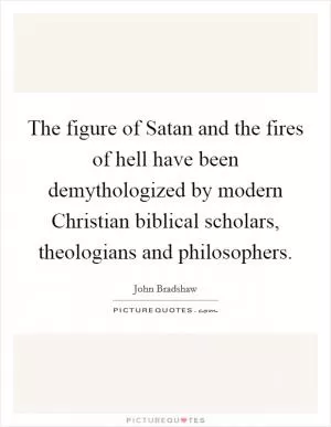 The figure of Satan and the fires of hell have been demythologized by modern Christian biblical scholars, theologians and philosophers Picture Quote #1