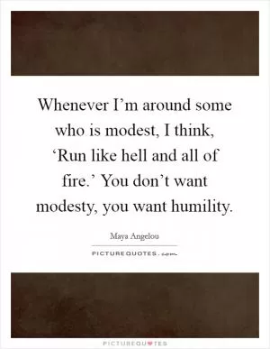 Whenever I’m around some who is modest, I think, ‘Run like hell and all of fire.’ You don’t want modesty, you want humility Picture Quote #1
