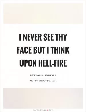 I never see thy face but I think upon hell-fire Picture Quote #1