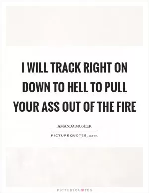 I will track right on down to hell to pull your ass out of the fire Picture Quote #1
