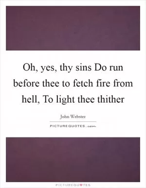 Oh, yes, thy sins Do run before thee to fetch fire from hell, To light thee thither Picture Quote #1