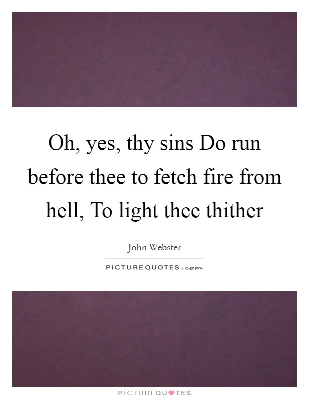 Oh, yes, thy sins Do run before thee to fetch fire from hell, To light thee thither Picture Quote #1