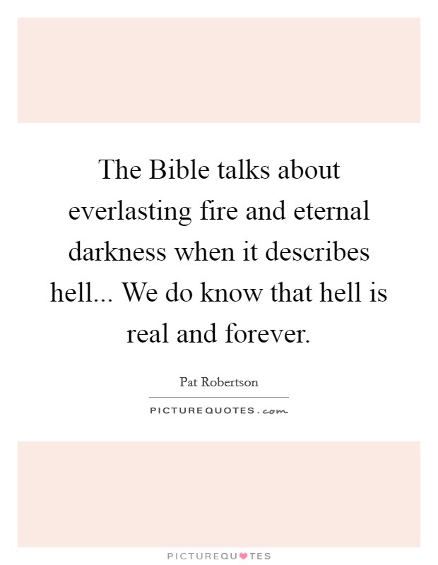The Bible talks about everlasting fire and eternal darkness when it describes hell... We do know that hell is real and forever. Picture Quote #1