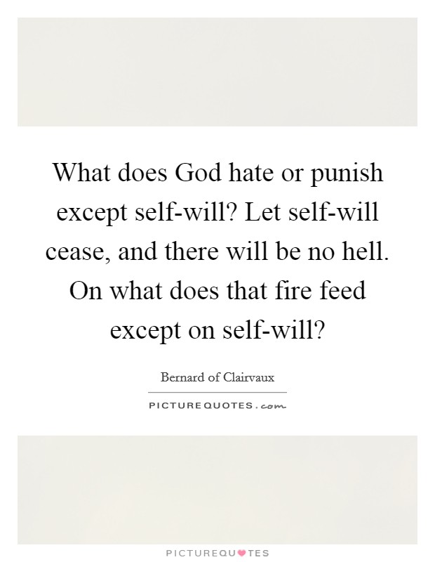 What does God hate or punish except self-will? Let self-will cease, and there will be no hell. On what does that fire feed except on self-will? Picture Quote #1