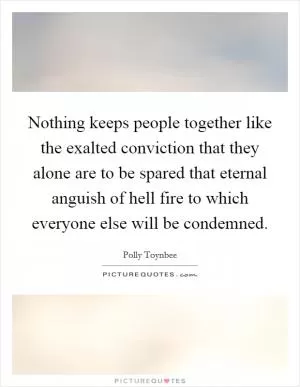 Nothing keeps people together like the exalted conviction that they alone are to be spared that eternal anguish of hell fire to which everyone else will be condemned Picture Quote #1