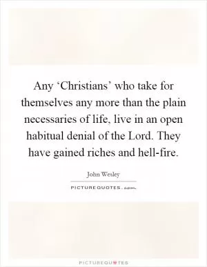 Any ‘Christians’ who take for themselves any more than the plain necessaries of life, live in an open habitual denial of the Lord. They have gained riches and hell-fire Picture Quote #1