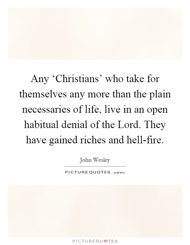 Any ‘Christians' who take for themselves any more than the plain necessaries of life, live in an open habitual denial of the Lord. They have gained riches and hell-fire. Picture Quote #1