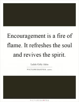 Encouragement is a fire of flame. It refreshes the soul and revives the spirit Picture Quote #1