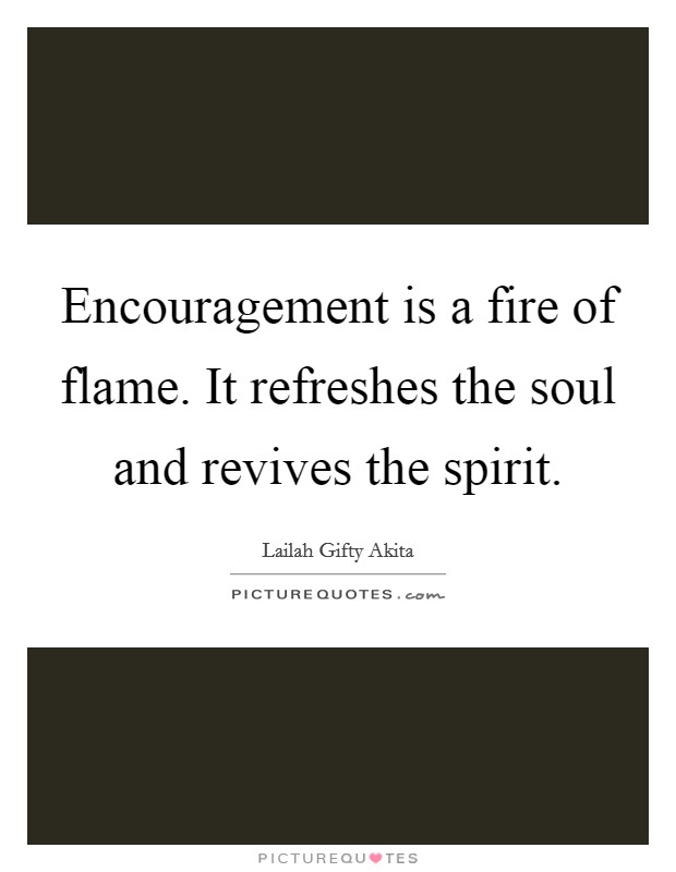 Encouragement is a fire of flame. It refreshes the soul and revives the spirit. Picture Quote #1