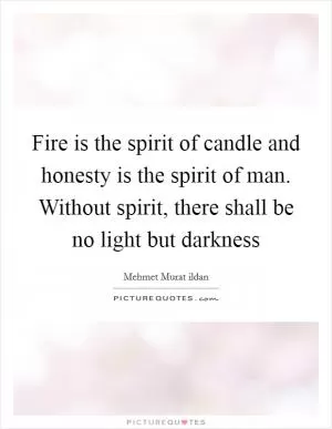 Fire is the spirit of candle and honesty is the spirit of man. Without spirit, there shall be no light but darkness Picture Quote #1