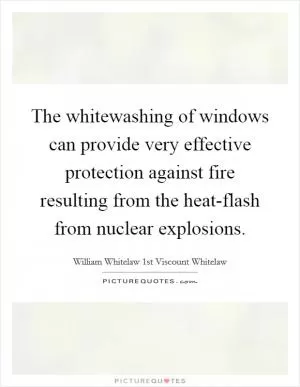 The whitewashing of windows can provide very effective protection against fire resulting from the heat-flash from nuclear explosions Picture Quote #1