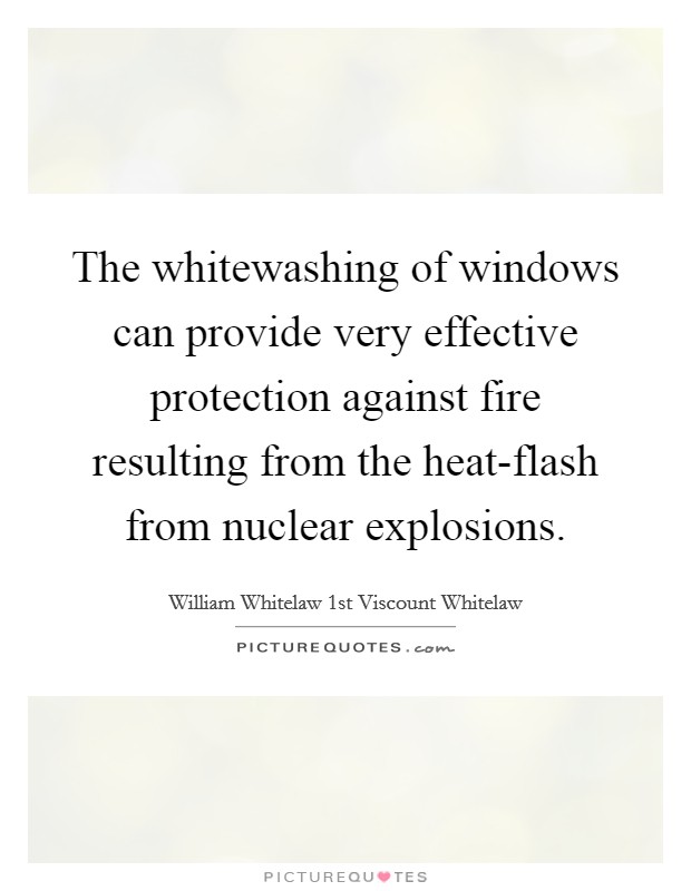 The whitewashing of windows can provide very effective protection against fire resulting from the heat-flash from nuclear explosions. Picture Quote #1