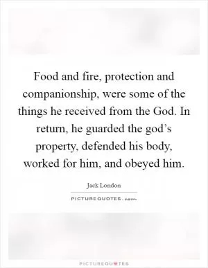 Food and fire, protection and companionship, were some of the things he received from the God. In return, he guarded the god’s property, defended his body, worked for him, and obeyed him Picture Quote #1