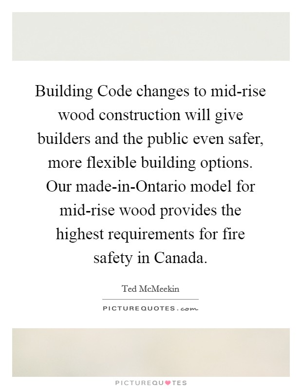 Building Code changes to mid-rise wood construction will give builders and the public even safer, more flexible building options. Our made-in-Ontario model for mid-rise wood provides the highest requirements for fire safety in Canada. Picture Quote #1