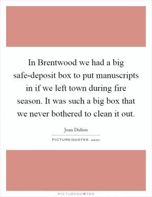 In Brentwood we had a big safe-deposit box to put manuscripts in if we left town during fire season. It was such a big box that we never bothered to clean it out Picture Quote #1