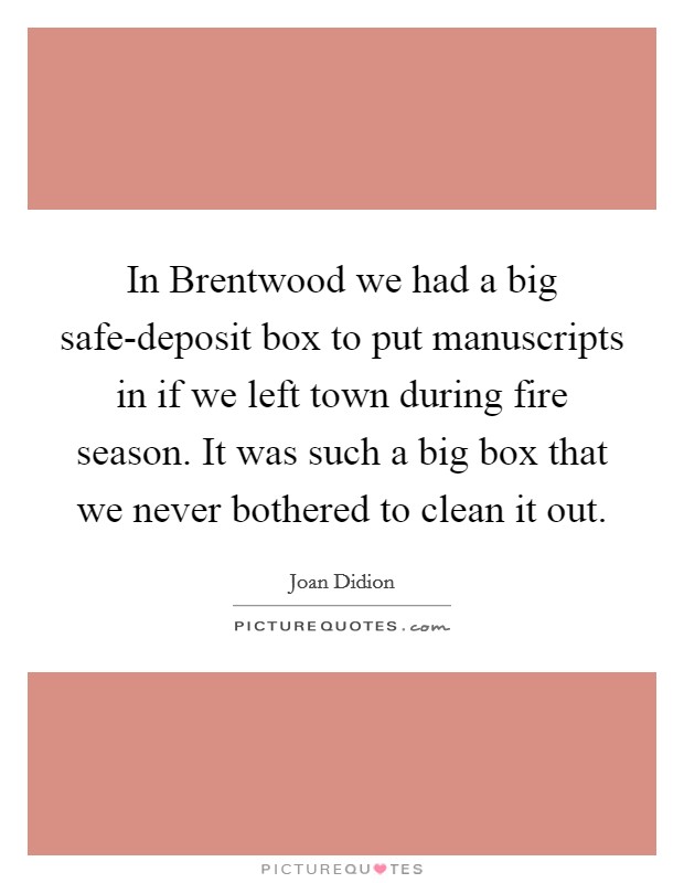 In Brentwood we had a big safe-deposit box to put manuscripts in if we left town during fire season. It was such a big box that we never bothered to clean it out. Picture Quote #1
