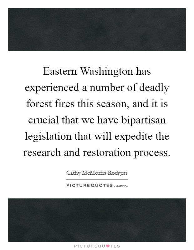 Eastern Washington has experienced a number of deadly forest fires this season, and it is crucial that we have bipartisan legislation that will expedite the research and restoration process. Picture Quote #1