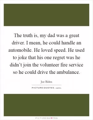 The truth is, my dad was a great driver. I mean, he could handle an automobile. He loved speed. He used to joke that his one regret was he didn’t join the volunteer fire service so he could drive the ambulance Picture Quote #1