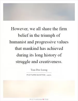 However, we all share the firm belief in the triumph of humanist and progressive values that mankind has achieved during its long history of struggle and creativeness Picture Quote #1