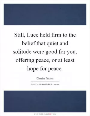 Still, Luce held firm to the belief that quiet and solitude were good for you, offering peace, or at least hope for peace Picture Quote #1