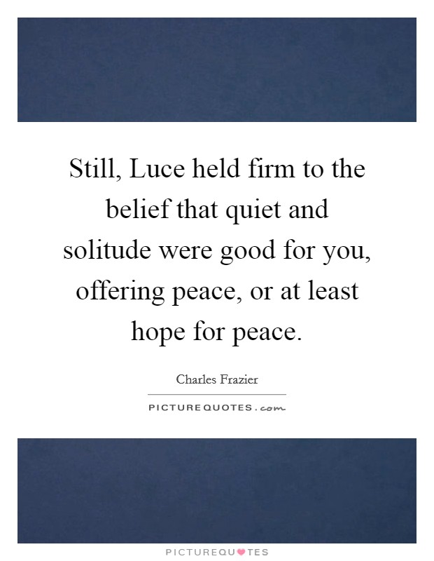 Still, Luce held firm to the belief that quiet and solitude were good for you, offering peace, or at least hope for peace. Picture Quote #1