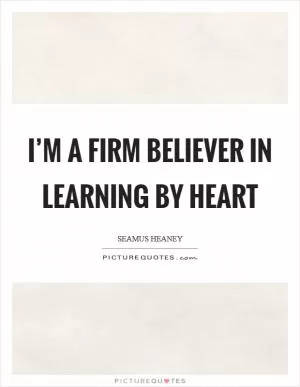 I’m a firm believer in learning by heart Picture Quote #1