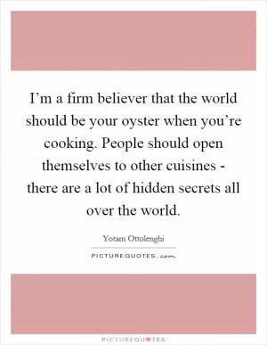 I’m a firm believer that the world should be your oyster when you’re cooking. People should open themselves to other cuisines - there are a lot of hidden secrets all over the world Picture Quote #1
