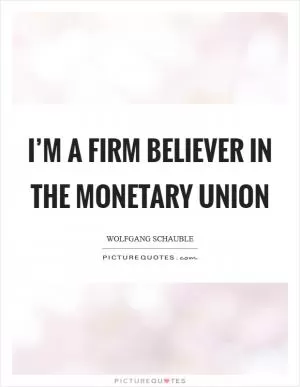 I’m a firm believer in the monetary union Picture Quote #1