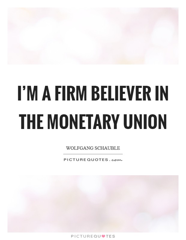 I'm a firm believer in the monetary union Picture Quote #1