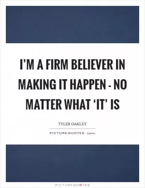 I’m a firm believer in making it happen - no matter what ‘it’ is Picture Quote #1